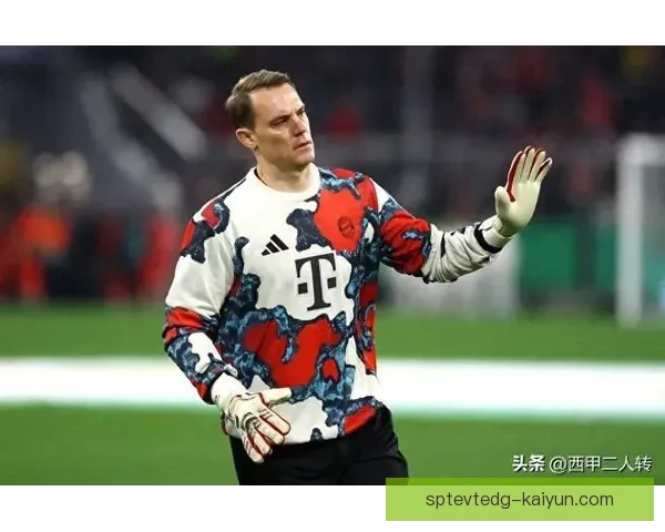 诺伊尔门将影响力持续提升，竞技状态与领导力备受期待